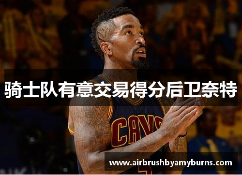 骑士队有意交易得分后卫奈特